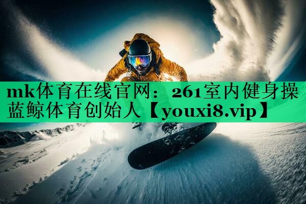 mk體育在線(xiàn)官網(wǎng)：261室內健身操藍鯨體育創(chuàng  )始人
