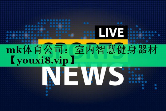 mk體育公司：室內智慧健身器材