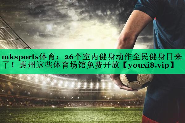 mksports體育：26個(gè)室內健身動(dòng)作全民健身日來(lái)了！惠州這些體育場(chǎng)館免費開(kāi)放