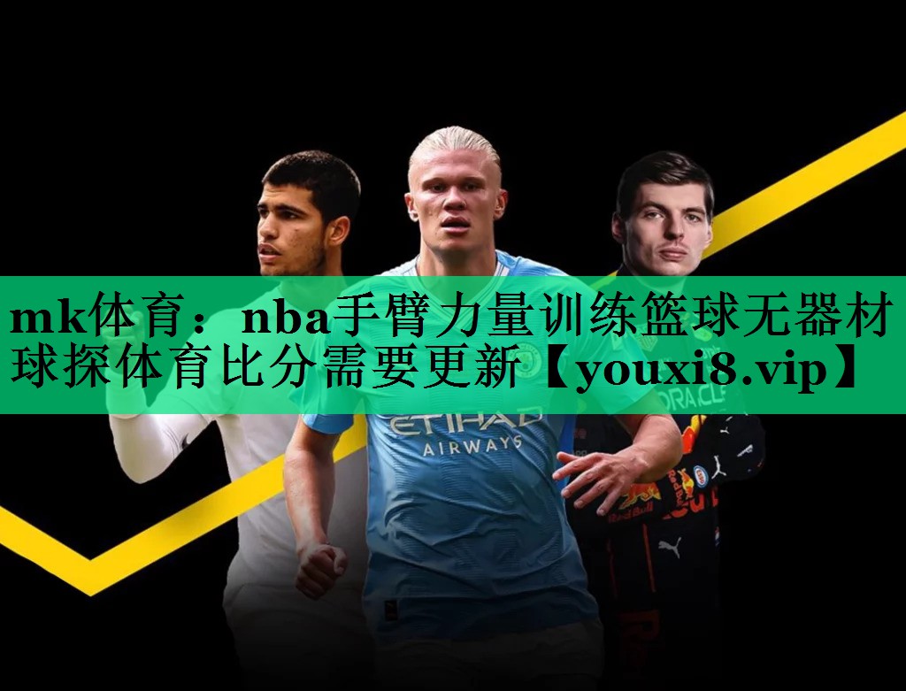 mk體育：nba手臂力量訓練籃球無(wú)器材球探體育比分需要更新
