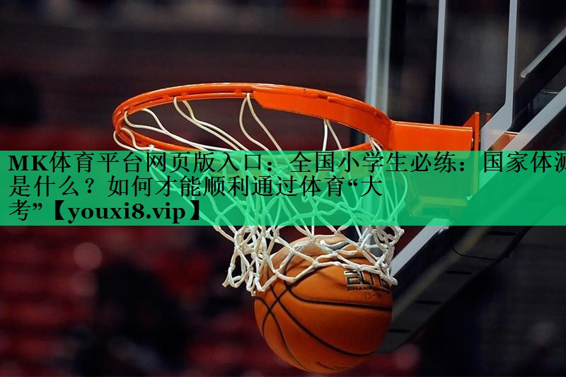 MK體育平臺網(wǎng)頁(yè)版入口：全國小學(xué)生必練：國家體測是什么？如何才能順利通過(guò)體育“大考”