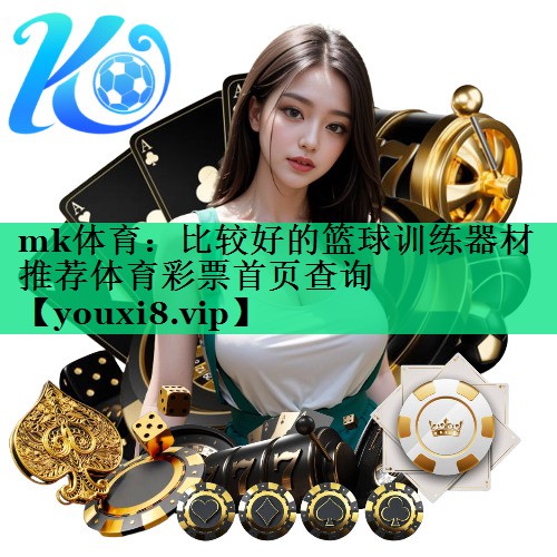 mk體育：比較好的籃球訓練器材推薦體育彩票首頁(yè)查詢(xún)