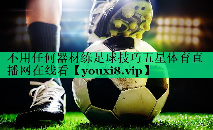 不用任何器材練足球技巧五星體育直播網(wǎng)在線(xiàn)看