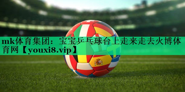 mk體育集團：寶寶乒乓球臺上走來(lái)走去火博體育網(wǎng)