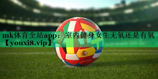 mk體育全站app：室內健身女生無(wú)氧還是有氧