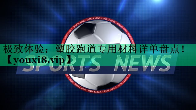 極致體驗：塑膠跑道專(zhuān)用材料詳單盤(pán)點(diǎn)！