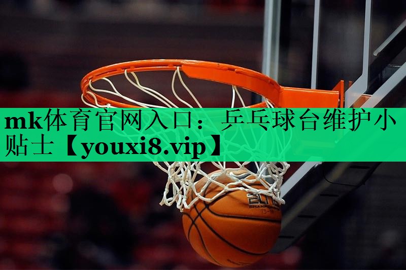 mk體育官網(wǎng)入口：乒乓球臺維護小貼士