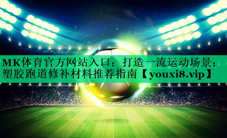 MK體育官方網(wǎng)站入口：打造一流運動(dòng)場(chǎng)景：塑膠跑道修補材料推薦指南