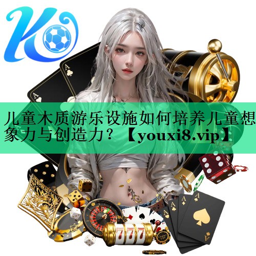 兒童木質(zhì)游樂(lè )設施如何培養兒童想象力與創(chuàng  )造力？