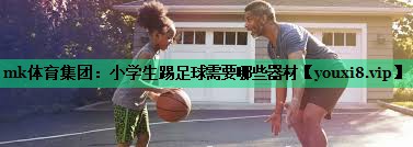 mk體育集團：小學(xué)生踢足球需要哪些器材