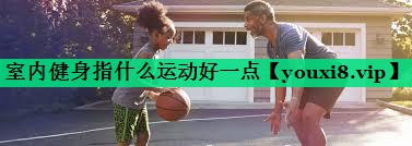 室內健身指什么運動(dòng)好一點(diǎn)
