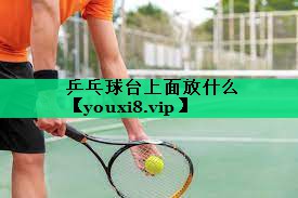 乒乓球臺上面放什么 乒乓球臺上面放什么