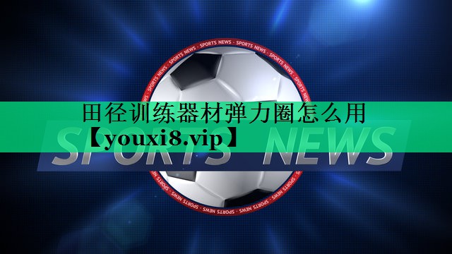 田徑訓練器材彈力圈怎么用 田徑訓練器材彈力圈怎么用