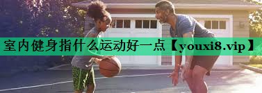 室內健身指什么運動(dòng)好一點(diǎn) 室內健身指什么運動(dòng)好一點(diǎn)