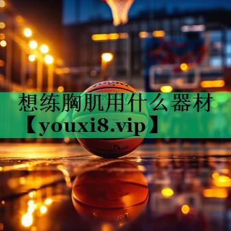 想練胸肌用什么器材 想練胸肌用什么器材