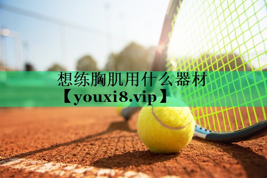 想練胸肌用什么器材 想練胸肌用什么器材