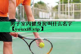 男子室內健身房叫什么名字 男子室內健身房叫什么名字