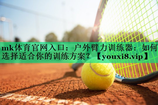 戶(hù)外臂力訓練器：如何選擇適合你的訓練方案？